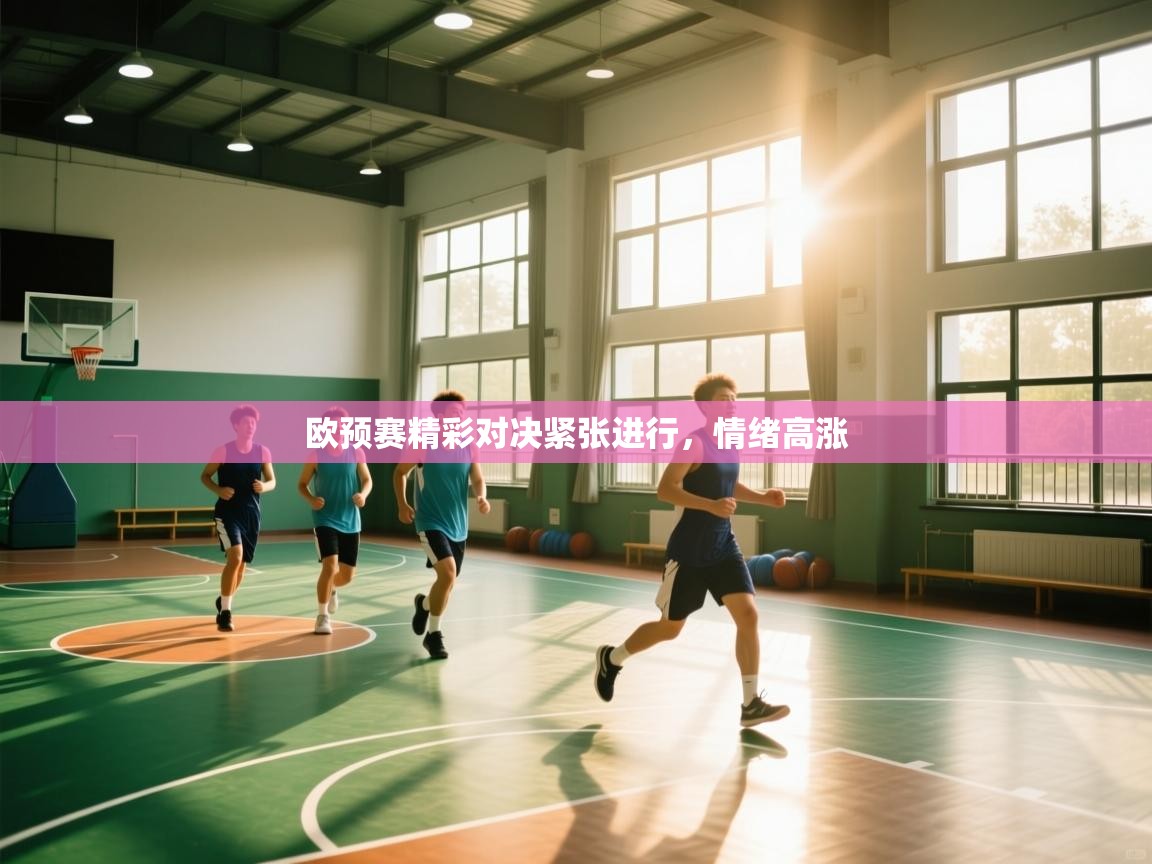 欧预赛精彩对决紧张进行，情绪高涨