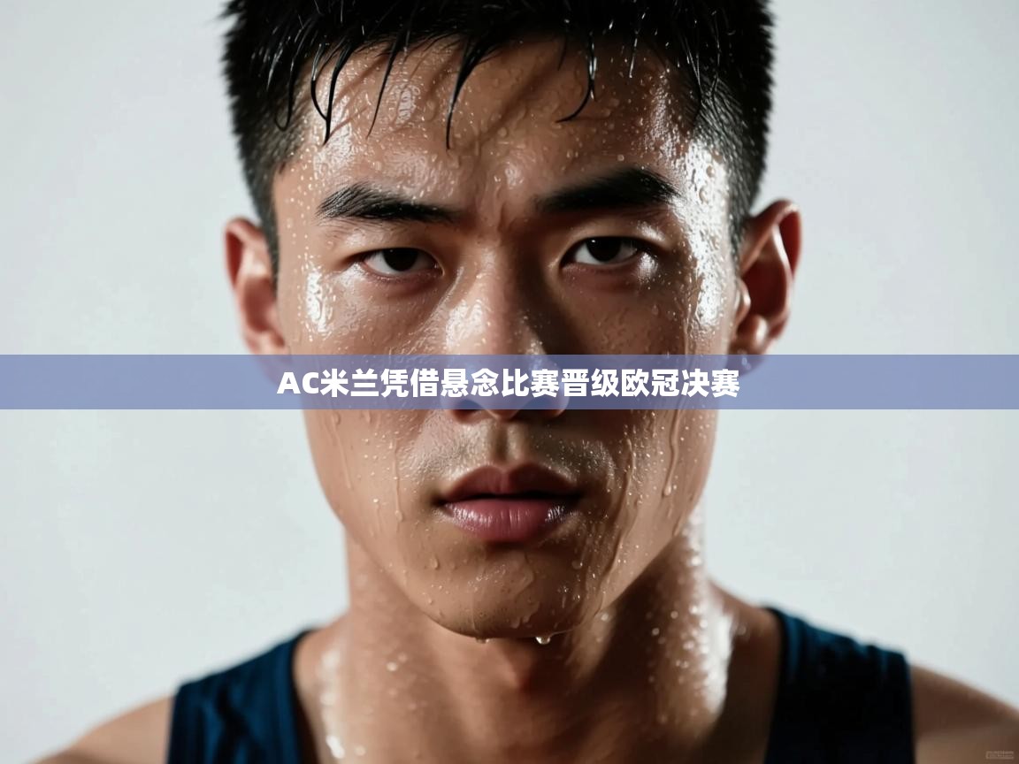 AC米兰凭借悬念比赛晋级欧冠决赛